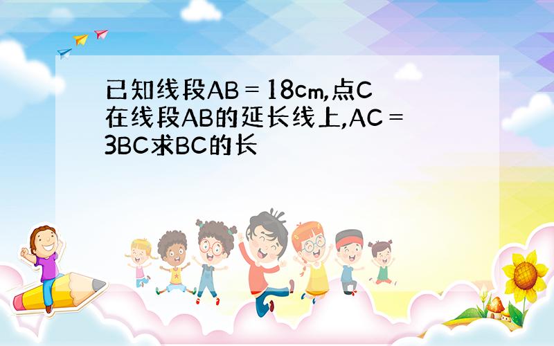 已知线段AB＝18cm,点C在线段AB的延长线上,AC＝3BC求BC的长