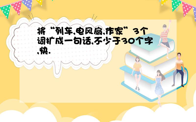 将“列车,电风扇,作家”3个词扩成一句话,不少于30个字,快.