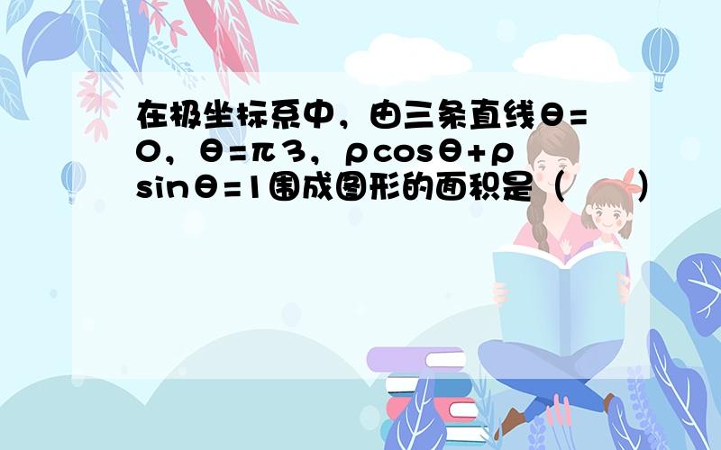 在极坐标系中，由三条直线θ=0，θ=π3，ρcosθ+ρsinθ=1围成图形的面积是（　　）