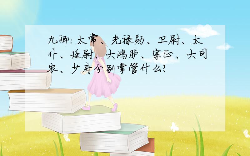 九卿：太常、光禄勋、卫尉、太仆、廷尉、大鸿胪、宗正、大司农、少府分别掌管什么?