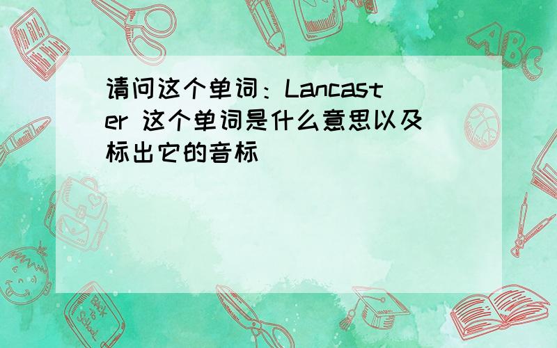 请问这个单词：Lancaster 这个单词是什么意思以及标出它的音标