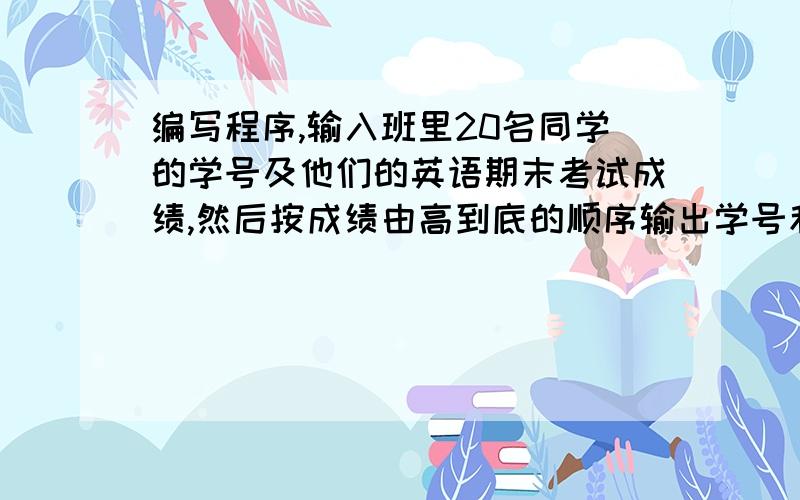 编写程序,输入班里20名同学的学号及他们的英语期末考试成绩,然后按成绩由高到底的顺序输出学号和成绩.