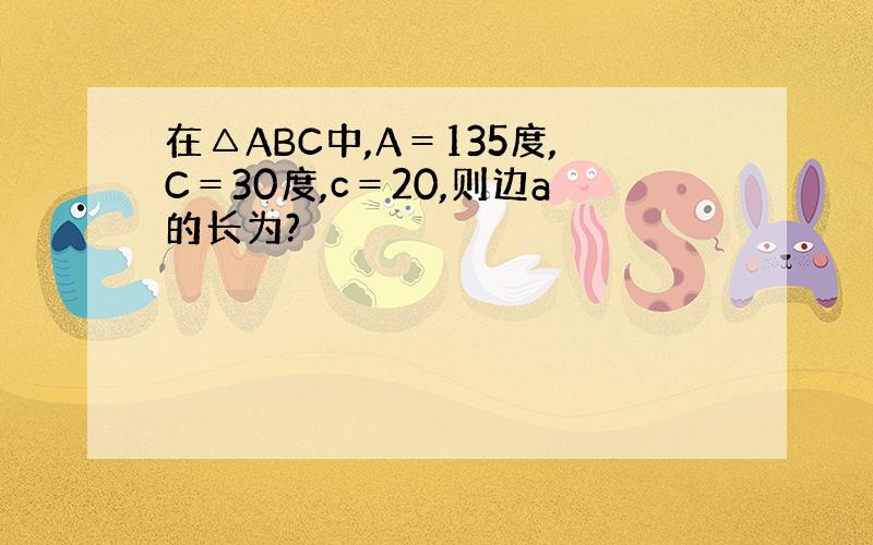 在△ABC中,A＝135度,C＝30度,c＝20,则边a的长为?