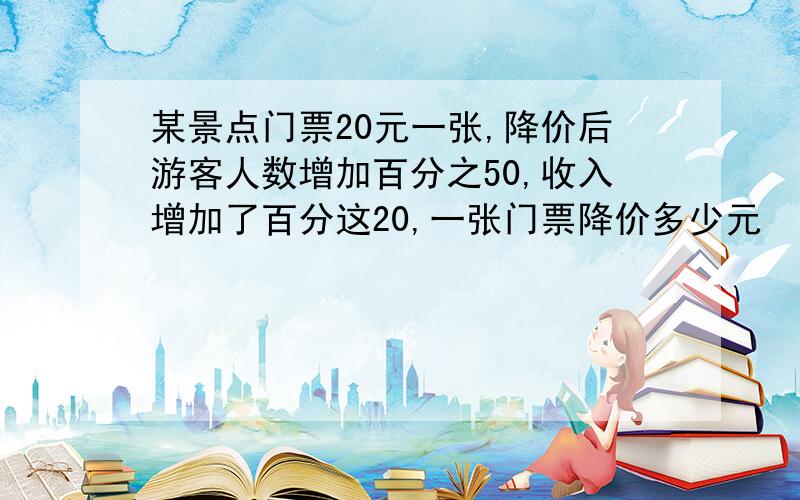 某景点门票20元一张,降价后游客人数增加百分之50,收入增加了百分这20,一张门票降价多少元