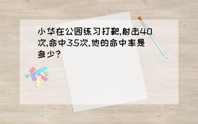 小华在公园练习打靶,射击40次,命中35次.他的命中率是多少?