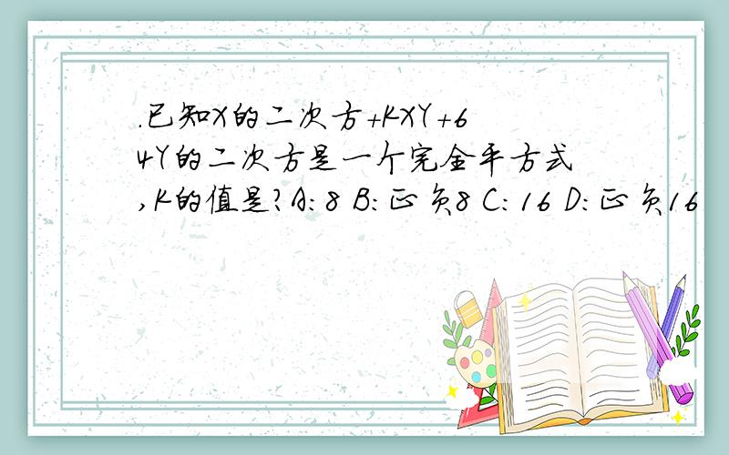 .已知X的二次方+KXY+64Y的二次方是一个完全平方式,K的值是?A：8 B：正负8 C：16 D：正负16