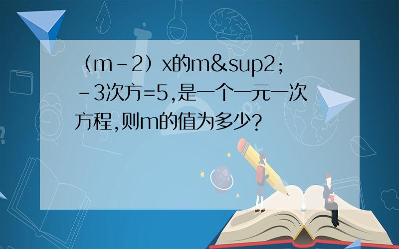 （m-2）x的m²-3次方=5,是一个一元一次方程,则m的值为多少?