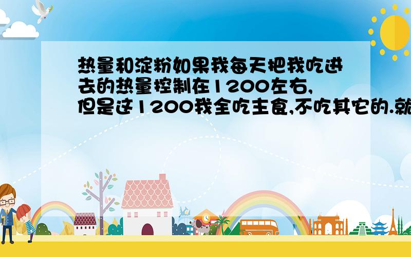 热量和淀粉如果我每天把我吃进去的热量控制在1200左右,但是这1200我全吃主食,不吃其它的.就等于我控制了热量,但我淀