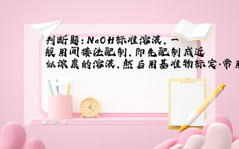 判断题：NaOH标准溶液,一般用间接法配制,即先配制成近似浓度的溶液,然后用基准物标定.常用标定NaOH