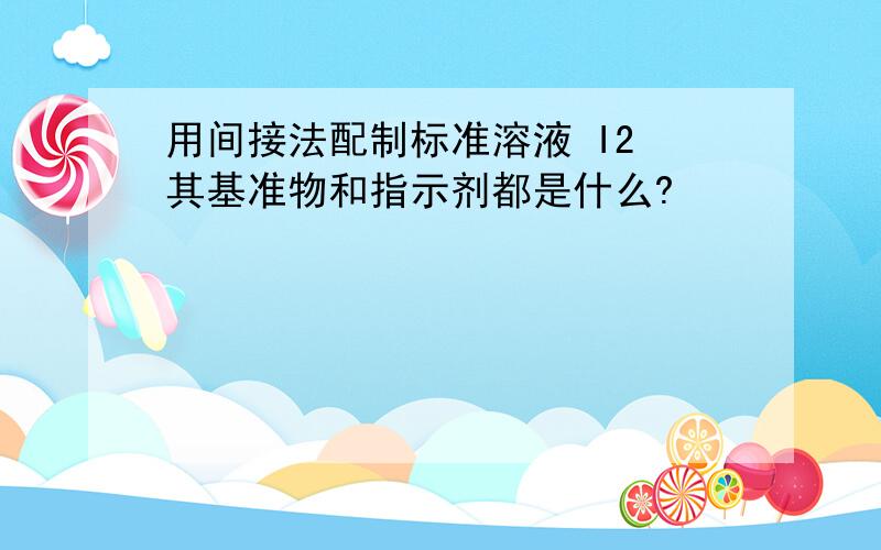 用间接法配制标准溶液 I2 其基准物和指示剂都是什么?