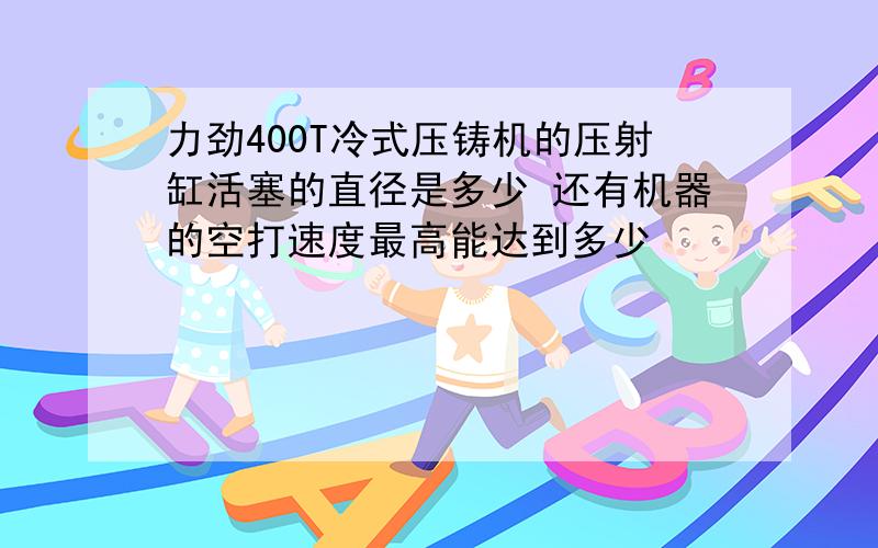 力劲400T冷式压铸机的压射缸活塞的直径是多少 还有机器的空打速度最高能达到多少
