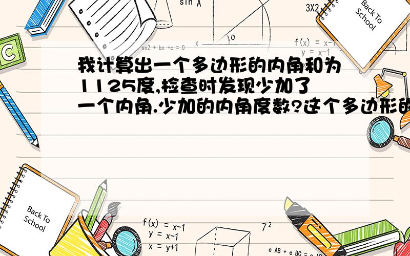 我计算出一个多边形的内角和为1125度,检查时发现少加了一个内角.少加的内角度数?这个多边形的边数是多少