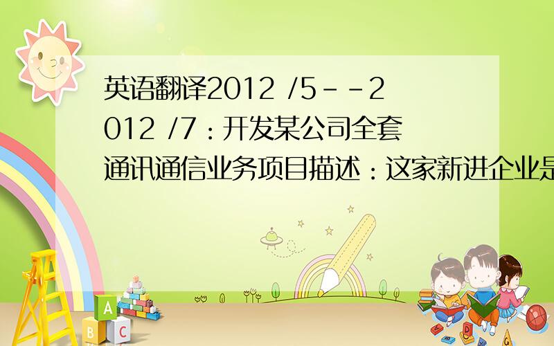 英语翻译2012 /5--2012 /7：开发某公司全套通讯通信业务项目描述：这家新进企业是本地区最大的公司,移动,联通