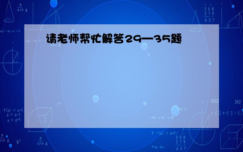 请老师帮忙解答29—35题