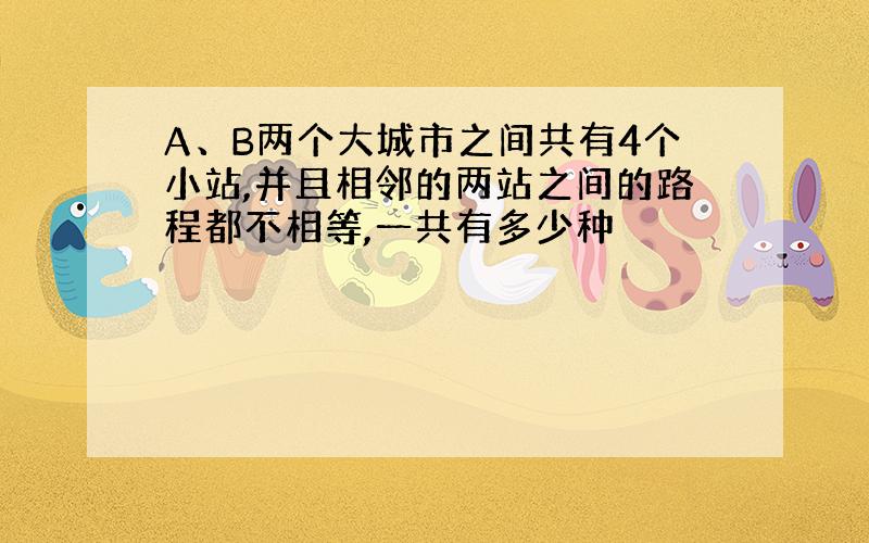 A、B两个大城市之间共有4个小站,并且相邻的两站之间的路程都不相等,一共有多少种