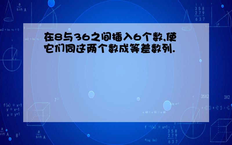 在8与36之间插入6个数,使它们同这两个数成等差数列.