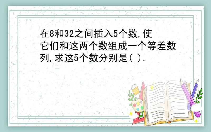 在8和32之间插入5个数,使它们和这两个数组成一个等差数列,求这5个数分别是( ).