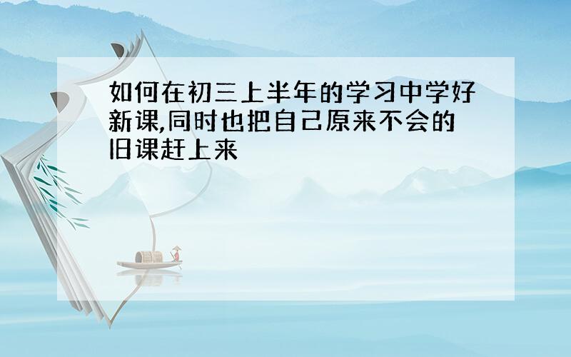 如何在初三上半年的学习中学好新课,同时也把自己原来不会的旧课赶上来