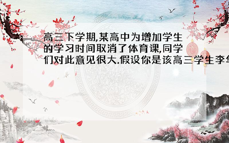 高三下学期,某高中为增加学生的学习时间取消了体育课,同学们对此意见很大.假设你是该高三学生李华,...