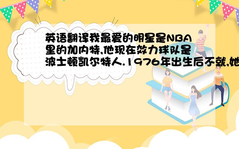 英语翻译我最爱的明星是NBA里的加内特,他现在效力球队是波士顿凯尔特人.1976年出生后不就,她的父母就离婚了.后来母亲