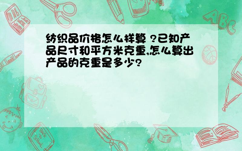 纺织品价格怎么样算 ?已知产品尺寸和平方米克重,怎么算出产品的克重是多少?