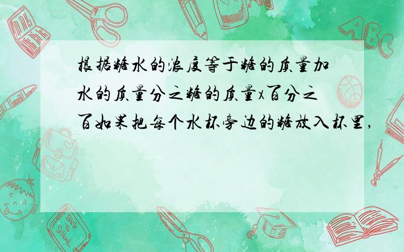 根据糖水的浓度等于糖的质量加水的质量分之糖的质量x百分之百如果把每个水杯旁边的糖放入杯里,