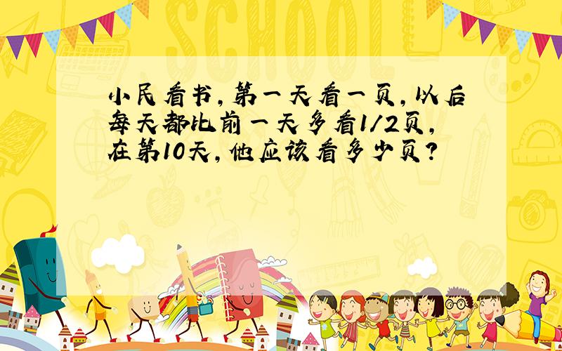 小民看书,第一天看一页,以后每天都比前一天多看1/2页,在第10天,他应该看多少页?