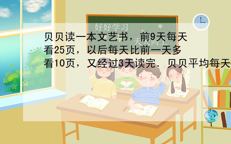 贝贝读一本文艺书，前9天每天看25页，以后每天比前一天多看10页，又经过3天读完．贝贝平均每天看多少页？