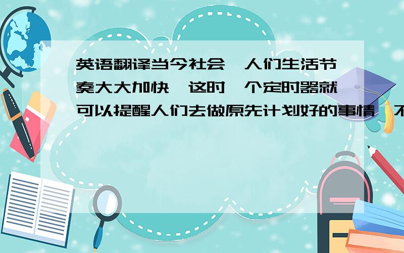 英语翻译当今社会,人们生活节奏大大加快,这时一个定时器就可以提醒人们去做原先计划好的事情,不至于因为忙碌而忘记造成损失.