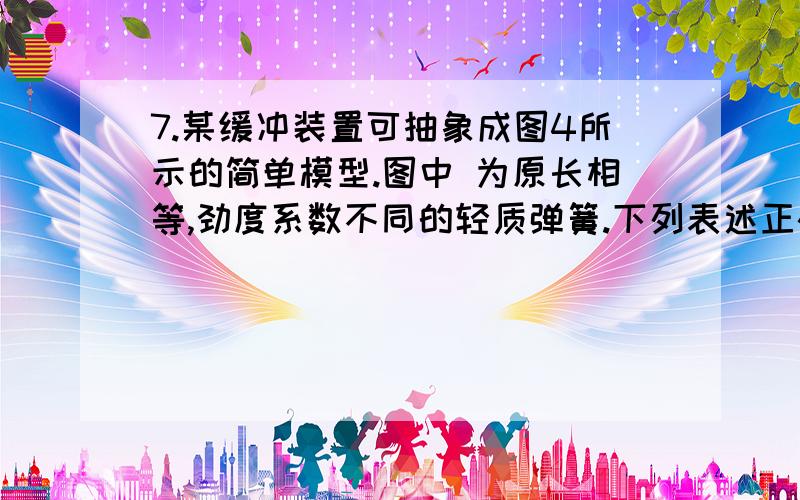 7.某缓冲装置可抽象成图4所示的简单模型.图中 为原长相等,劲度系数不同的轻质弹簧.下列表述正确的是