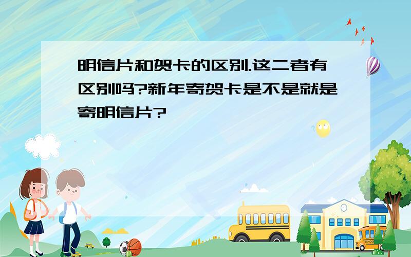 明信片和贺卡的区别.这二者有区别吗?新年寄贺卡是不是就是寄明信片?