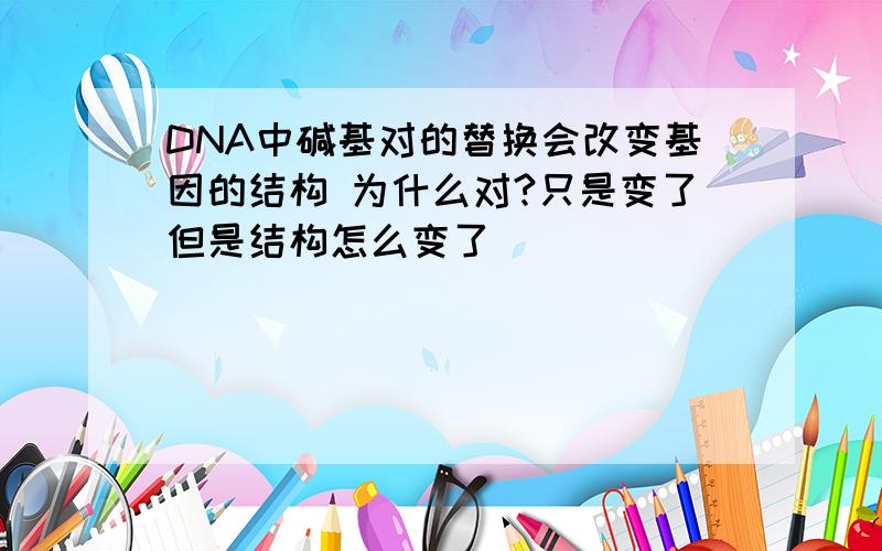 DNA中碱基对的替换会改变基因的结构 为什么对?只是变了但是结构怎么变了