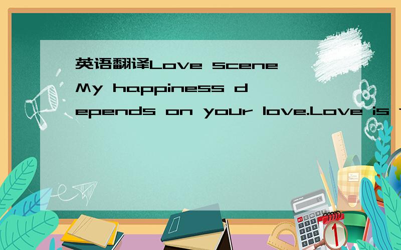 英语翻译Love sceneMy happiness depends on your love.Love is thro