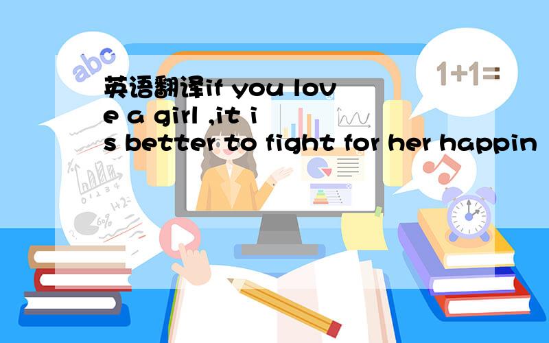 英语翻译if you love a girl ,it is better to fight for her happin