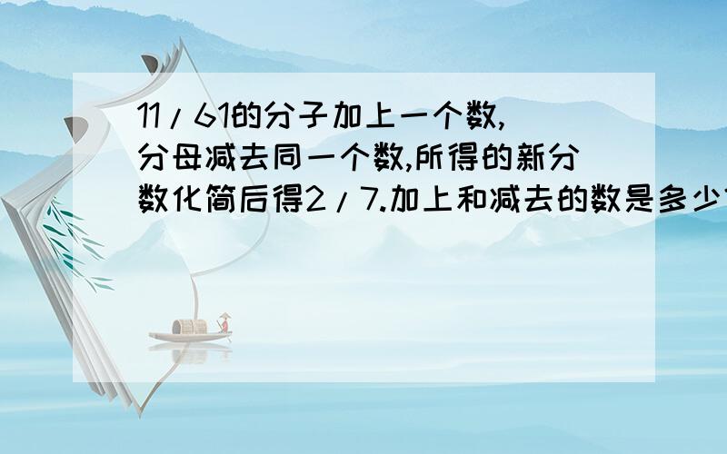 11/61的分子加上一个数,分母减去同一个数,所得的新分数化简后得2/7.加上和减去的数是多少?