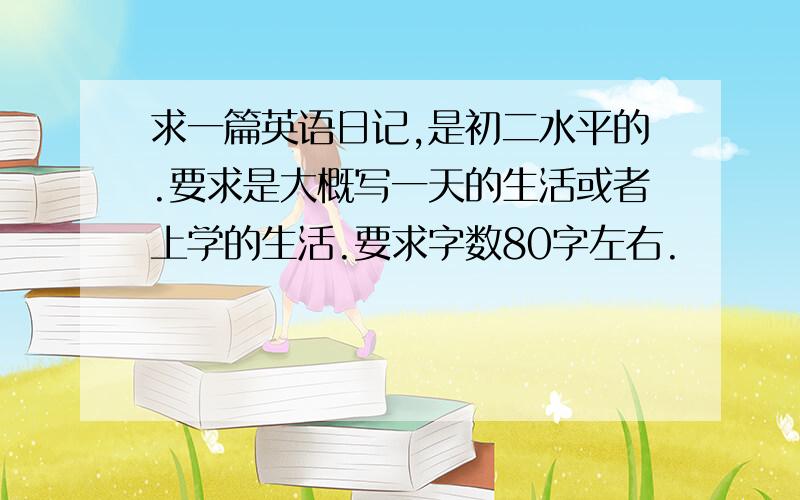 求一篇英语日记,是初二水平的.要求是大概写一天的生活或者上学的生活.要求字数80字左右.