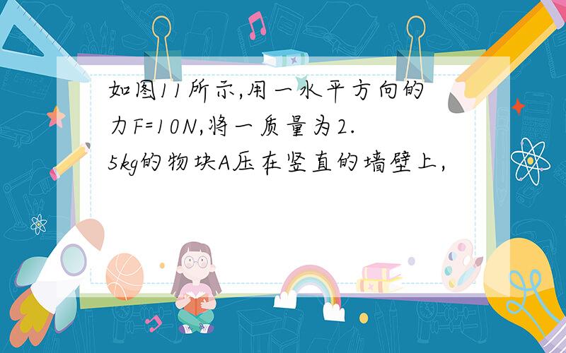 如图11所示,用一水平方向的力F=10N,将一质量为2.5kg的物块A压在竖直的墙壁上,