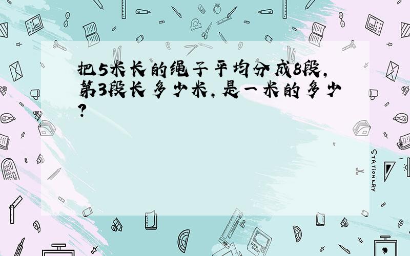 把5米长的绳子平均分成8段,第3段长多少米,是一米的多少?