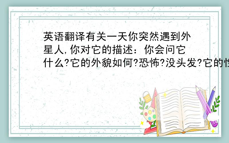 英语翻译有关一天你突然遇到外星人,你对它的描述：你会问它什么?它的外貌如何?恐怖?没头发?它的性格?