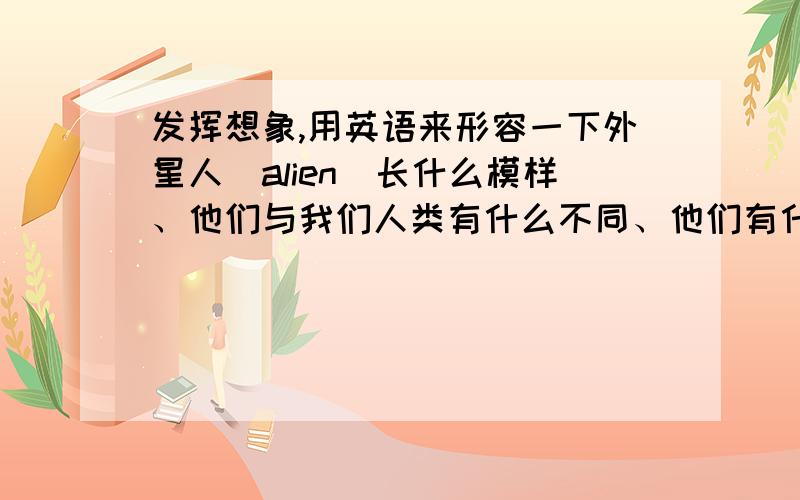 发挥想象,用英语来形容一下外星人(alien)长什么模样、他们与我们人类有什么不同、他们有什么特殊的本领等.写一篇70词