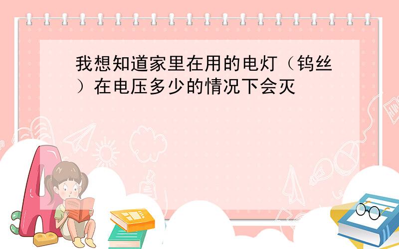 我想知道家里在用的电灯（钨丝）在电压多少的情况下会灭