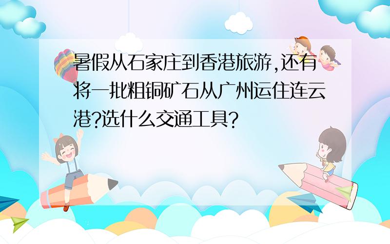 暑假从石家庄到香港旅游,还有将一批粗铜矿石从广州运住连云港?选什么交通工具?