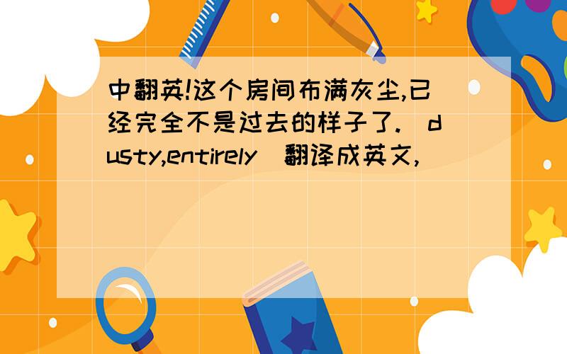 中翻英!这个房间布满灰尘,已经完全不是过去的样子了.（dusty,entirely）翻译成英文,