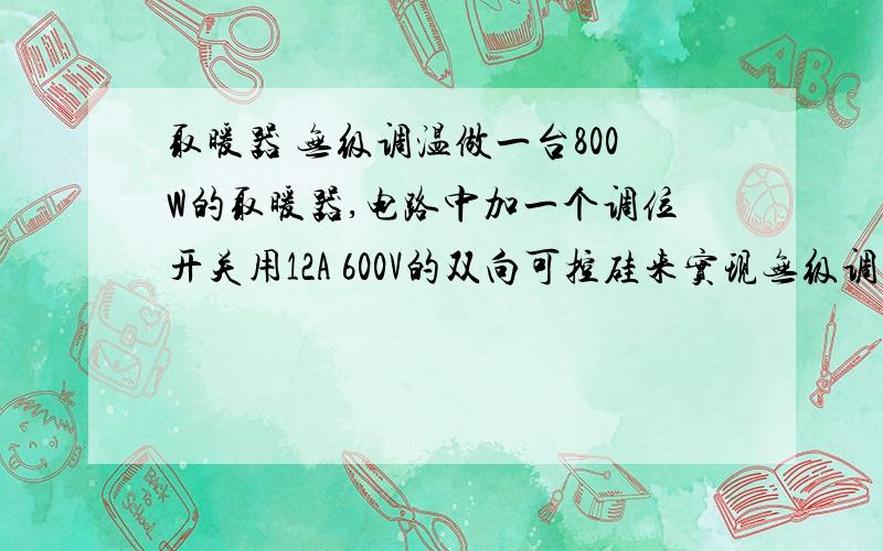 取暖器 无级调温做一台800W的取暖器,电路中加一个调位开关用12A 600V的双向可控硅来实现无级调温,请问我这个电路