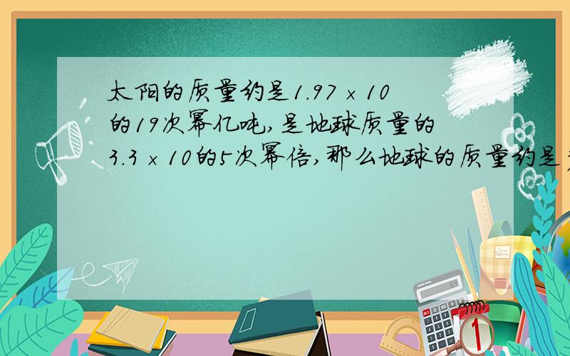 太阳的质量约是1.97×10的19次幂亿吨,是地球质量的3.3×10的5次幂倍,那么地球的质量约是多少吨