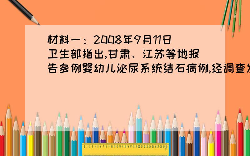 材料一：2008年9月11日卫生部指出,甘肃、江苏等地报告多例婴幼儿泌尿系统结石病例,经调查发现患儿使用三鹿牌婴幼儿配方