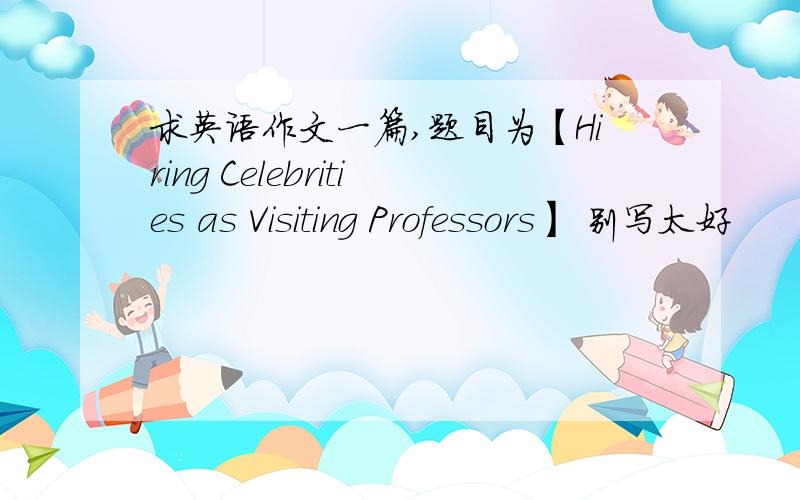 求英语作文一篇,题目为【Hiring Celebrities as Visiting Professors】 别写太好