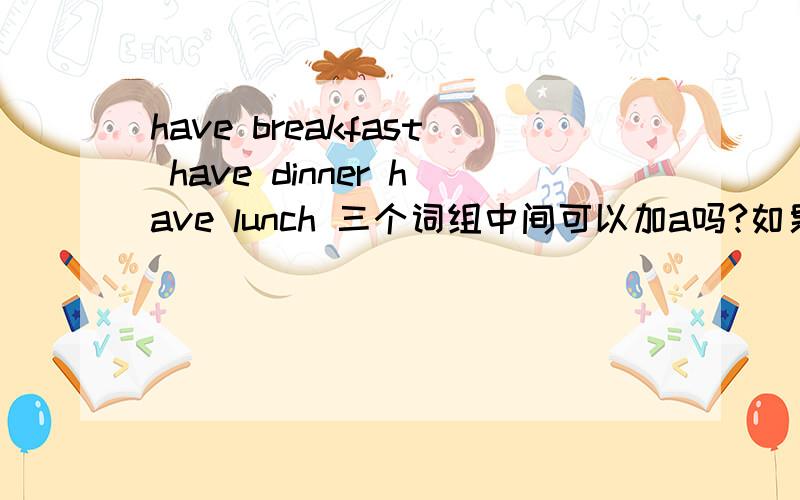 have breakfast have dinner have lunch 三个词组中间可以加a吗?如果可以,加a用得多