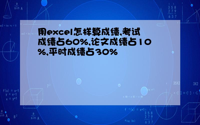 用excel怎样算成绩,考试成绩占60%,论文成绩占10%,平时成绩占30%