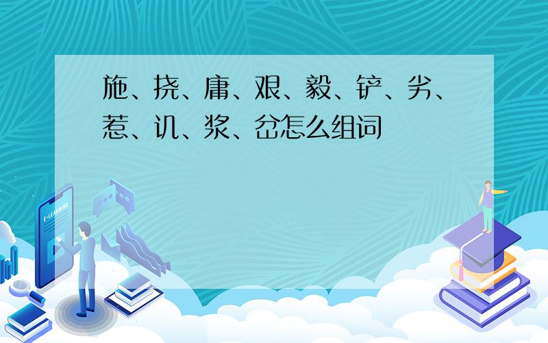 施、挠、庸、艰、毅、铲、劣、惹、讥、浆、岔怎么组词